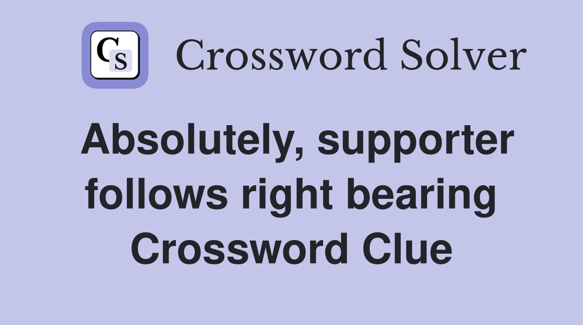 Absolutely, supporter follows right bearing Crossword Clue Answers